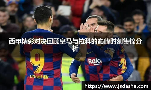 西甲精彩对决回顾皇马与拉科的巅峰时刻集锦分析
