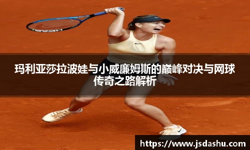 玛利亚莎拉波娃与小威廉姆斯的巅峰对决与网球传奇之路解析