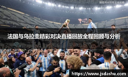 法国与乌拉圭精彩对决直播回放全程回顾与分析